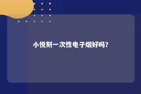 小悦刻一次性电子烟好吗
？ 